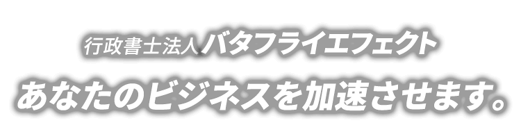 行政書士バタフライエフェクト　あなたのビジネスを加速させます。